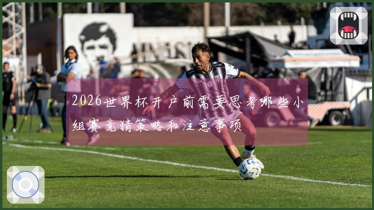 2026世界杯开户前需要思考哪些小组赛竞猜策略和注意事项