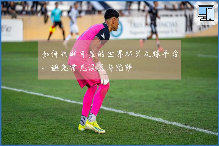 如何判断可靠的世界杯买足球平台，避免常见误区与陷阱