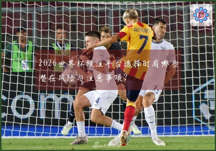 2026世界杯投注平台选择时有哪些潜在风险与注意事项？