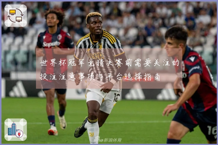 世界杯冠军竞猜决赛前需要关注的投注注意事项与平台选择指南