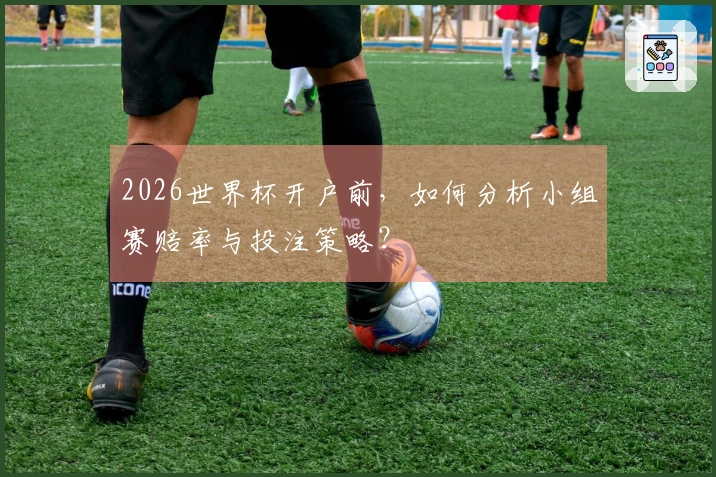 2026世界杯开户前，如何分析小组赛赔率与投注策略？