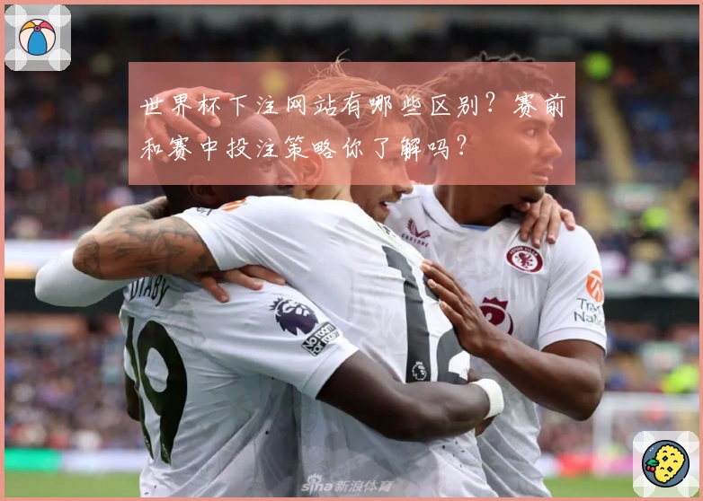 世界杯下注网站有哪些区别？赛前和赛中投注策略你了解吗？