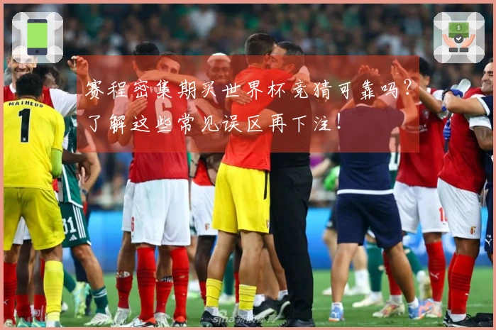赛程密集期买世界杯竞猜可靠吗？了解这些常见误区再下注！