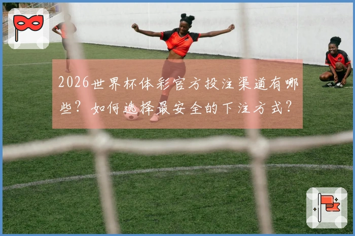 2026世界杯体彩官方投注渠道有哪些？如何选择最安全的下注方式？
