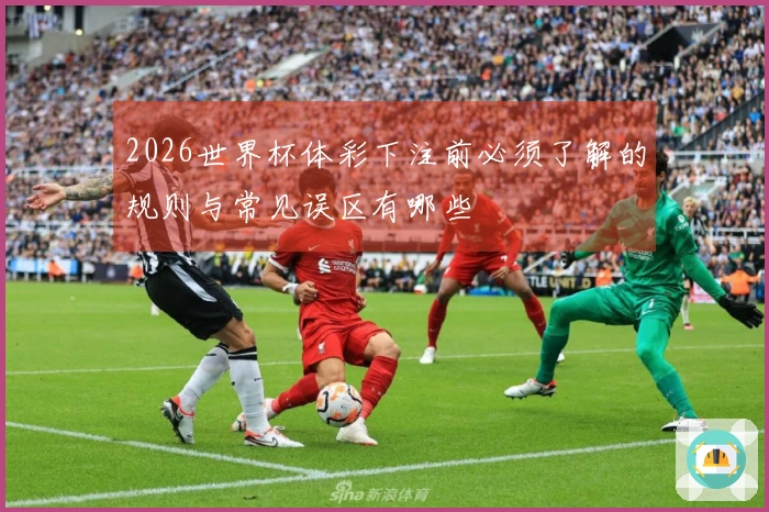 2026世界杯体彩下注前必须了解的规则与常见误区有哪些