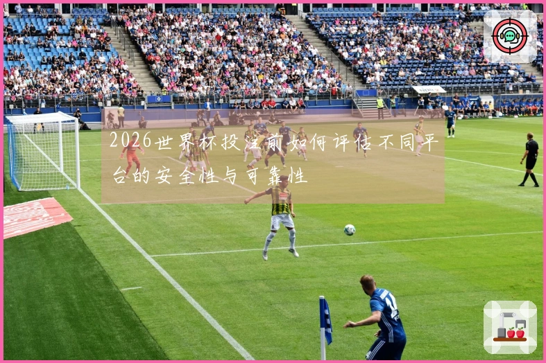 2026世界杯投注前如何评估不同平台的安全性与可靠性