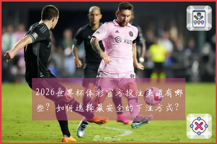 2026世界杯体彩官方投注渠道有哪些？如何选择最安全的下注方式？