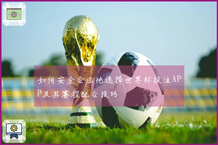 如何安全合法地选择世界杯投注APP及其赛程配合技巧