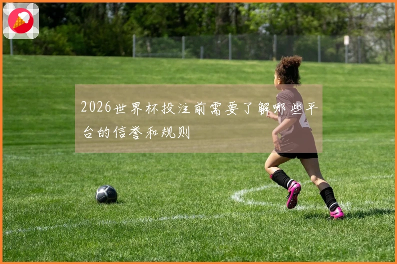 2026世界杯投注前需要了解哪些平台的信誉和规则