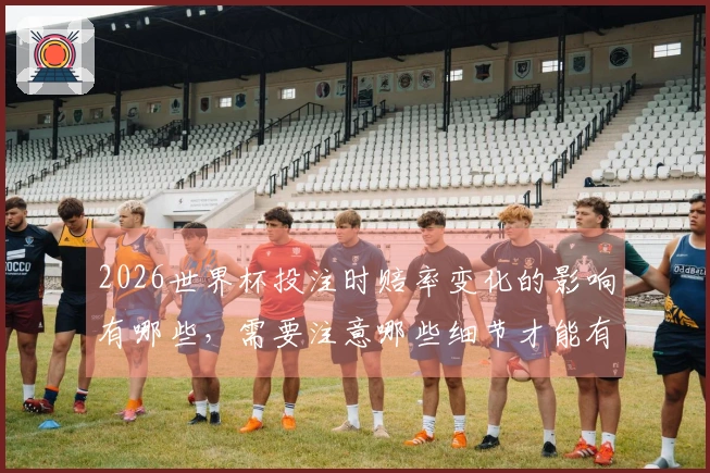 2026世界杯投注时赔率变化的影响有哪些，需要注意哪些细节才能有效下注