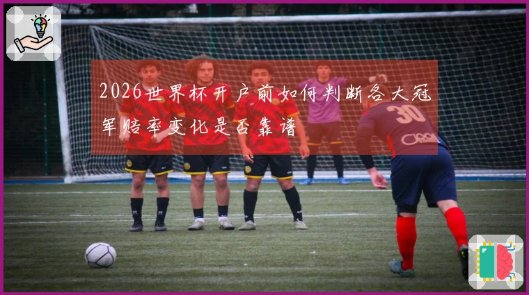 2026世界杯开户前如何判断各大冠军赔率变化是否靠谱