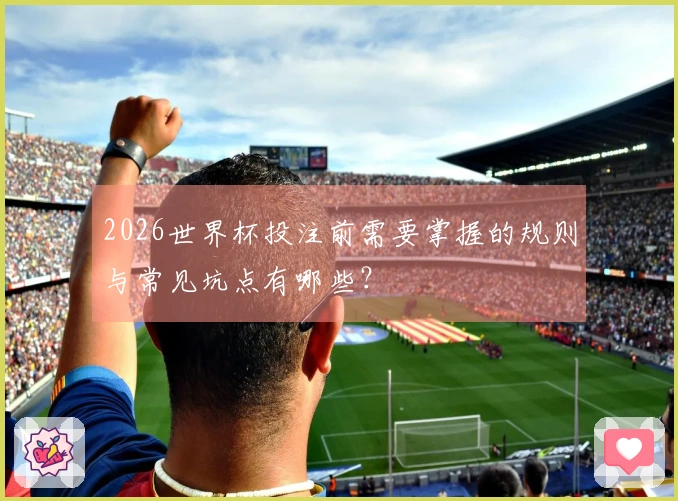 2026世界杯投注前需要掌握的规则与常见坑点有哪些？