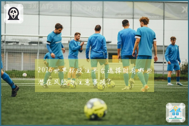 2026世界杯投注平台选择时有哪些潜在风险与注意事项？