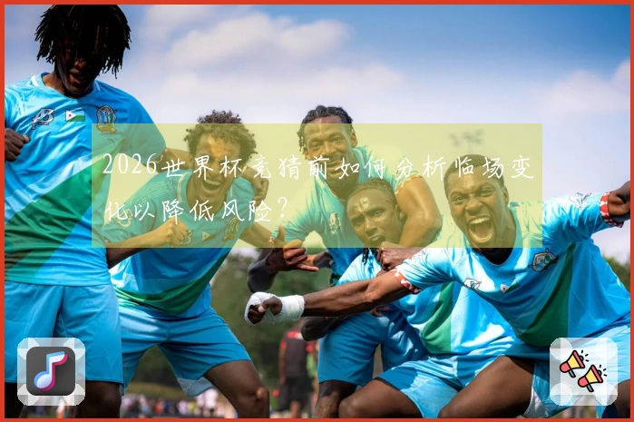 2026世界杯竞猜前如何分析临场变化以降低风险？