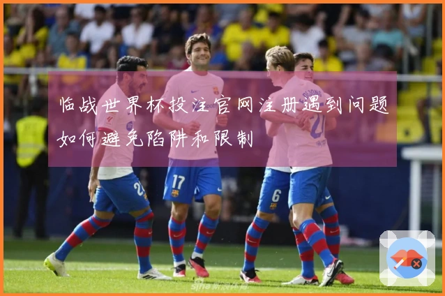 临战世界杯投注官网注册遇到问题如何避免陷阱和限制