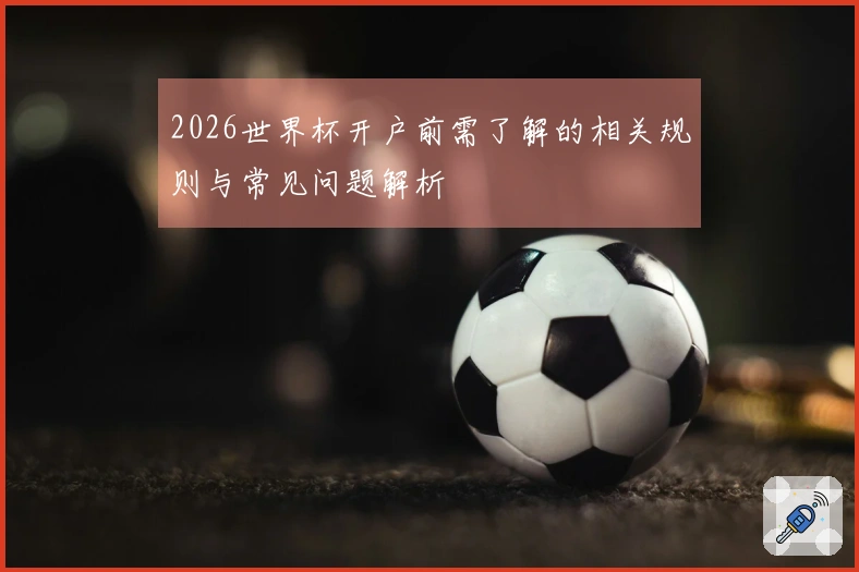 2026世界杯开户前需了解的相关规则与常见问题解析