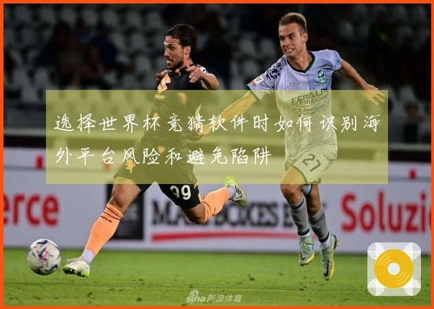 选择世界杯竞猜软件时如何识别海外平台风险和避免陷阱