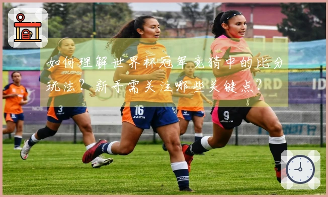 如何理解世界杯冠军竞猜中的比分玩法？新手需关注哪些关键点？