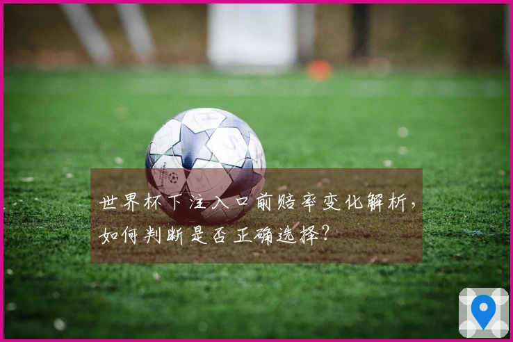世界杯下注入口前赔率变化解析，如何判断是否正确选择？