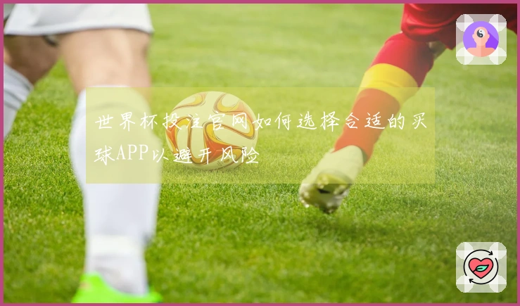 世界杯投注官网如何选择合适的买球APP以避开风险