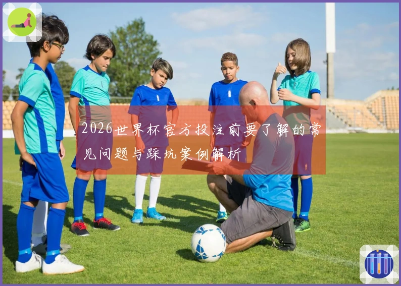 2026世界杯官方投注前要了解的常见问题与踩坑案例解析