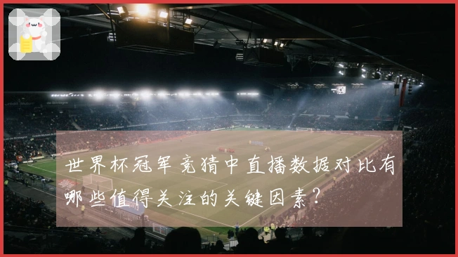 世界杯冠军竞猜中直播数据对比有哪些值得关注的关键因素？
