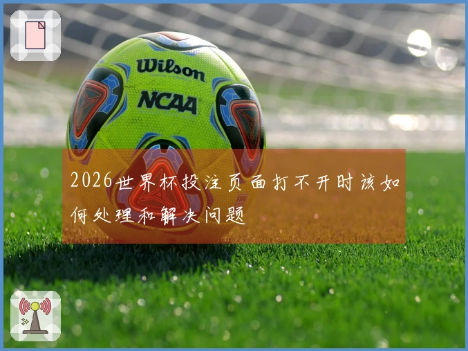 2026世界杯投注页面打不开时该如何处理和解决问题