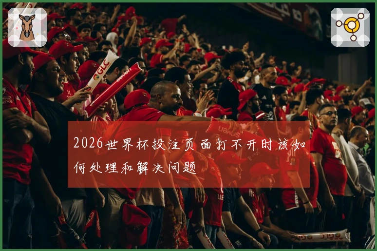 2026世界杯投注页面打不开时该如何处理和解决问题